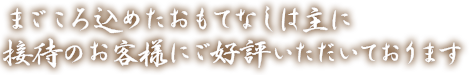 まごころ込めたおもてなしは主に接待のお客様にご好評いただいております